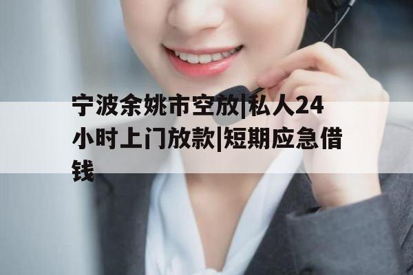 宁波余姚市空放|私人24小时上门放款|短期应急借钱