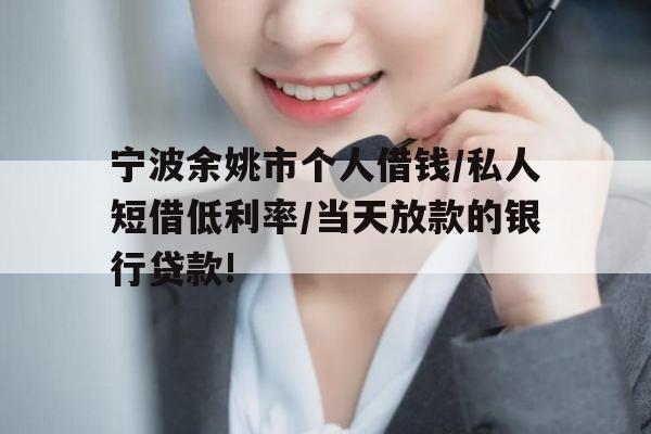 宁波余姚市个人借钱/私人短借低利率/当天放款的银行贷款!