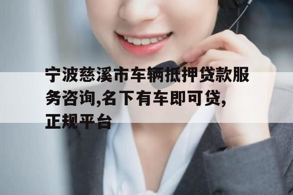 宁波慈溪市车辆抵押贷款服务咨询,名下有车即可贷,正规平台