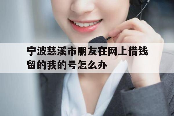 宁波慈溪市朋友在网上借钱留的我的号怎么办